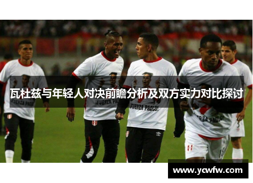 瓦杜兹与年轻人对决前瞻分析及双方实力对比探讨